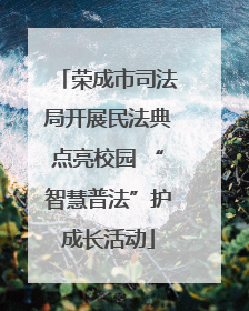 荣成市司法局开展民法典点亮校园 “智慧普法”护成长活动